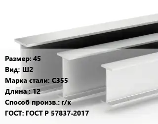 Двутавровая балка 45 Ш2 С355 L=12 г/к ГОСТ: ГОСТ Р 57837-2017